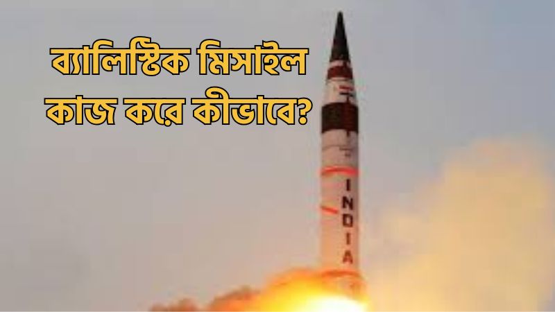 ব্যালিস্টিক মিসাইল কাজ করে কীভাবে?